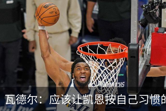 瓦德尔：应该让凯恩按自己习惯的方式踢球，他可以胜任10号位置